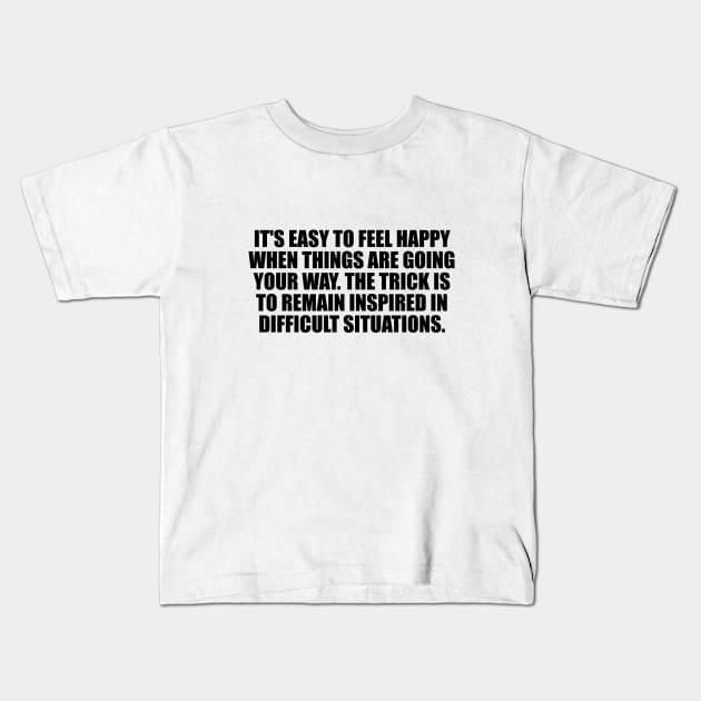 It's easy to feel happy when things are going your way. The trick is to remain inspired in difficult situations Kids T-Shirt by It'sMyTime